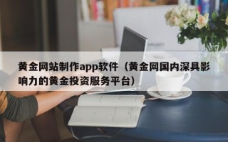 兰考黄金网站制作app软件（黄金网国内深具影响力的黄金投资服务平台）