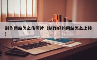 兰考制作网站怎么传照片（制作好的网站怎么上传）