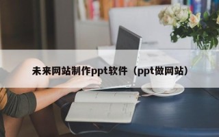 兰考未来网站制作ppt软件（ppt做网站）