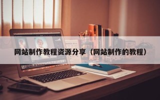 兰考网站制作教程资源分享（网站制作的教程）