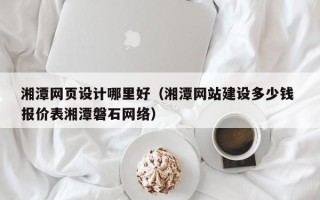 兰考湘潭网页设计哪里好（湘潭网站建设多少钱 报价表湘潭磐石网络）
