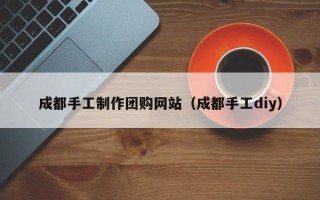 兰考成都手工制作团购网站（成都手工diy）