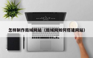 兰考怎样制作局域网站（局域网如何搭建网站）