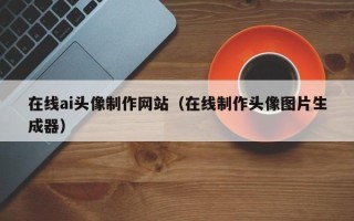 兰考在线ai头像制作网站（在线制作头像图片生成器）