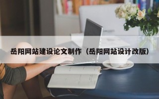 兰考岳阳网站建设论文制作（岳阳网站设计改版）