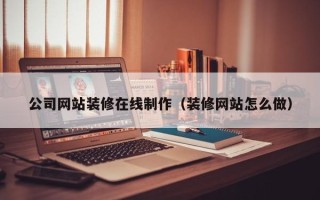 兰考公司网站装修在线制作（装修网站怎么做）