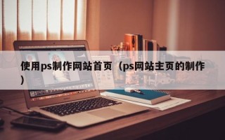 兰考使用ps制作网站首页（ps网站主页的制作）