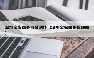 兰考深圳宝安西乡网站制作（深圳宝安西乡控规图）