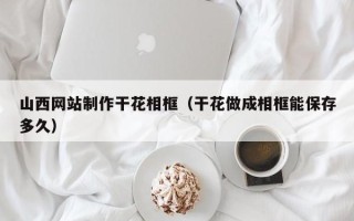 兰考山西网站制作干花相框（干花做成相框能保存多久）