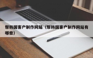兰考帮韩国客户制作网站（帮韩国客户制作网站有哪些）